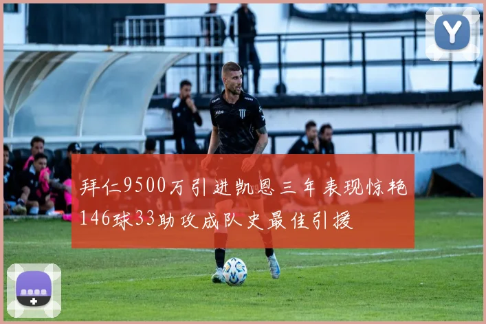 拜仁9500万引进凯恩三年表现惊艳146球33助攻成队史最佳引援