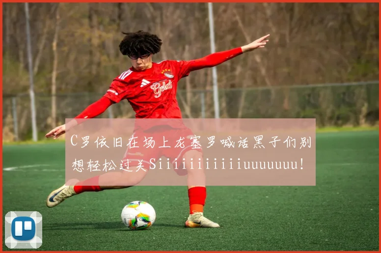 C罗依旧在场上龙塞罗喊话黑子们别想轻松过关Siiiiiiiiiiiuuuuuuu！