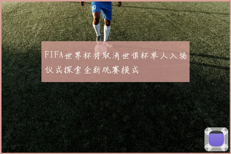 FIFA世界杯将取消世俱杯单人入场仪式探索全新观赛模式