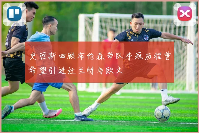 史密斯回顾布伦森带队夺冠历程曾希望引进杜兰特与欧文