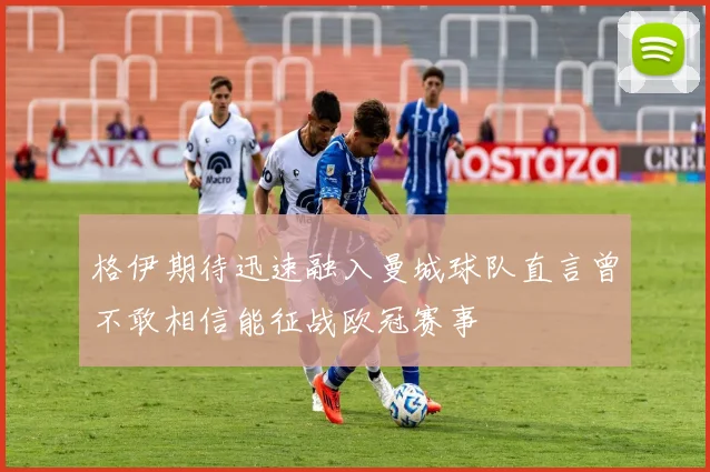 格伊期待迅速融入曼城球队直言曾不敢相信能征战欧冠赛事