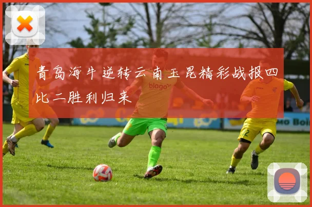 青岛海牛逆转云南玉昆精彩战报四比二胜利归来