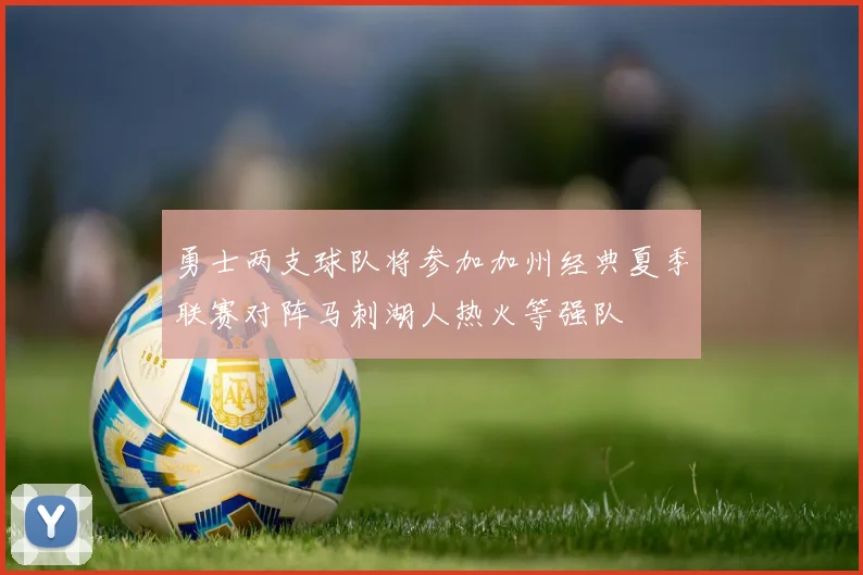 勇士两支球队将参加加州经典夏季联赛对阵马刺湖人热火等强队