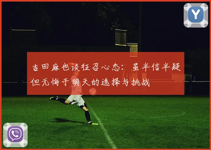 吉田麻也谈征召心态：虽半信半疑但无悔于明天的选择与挑战