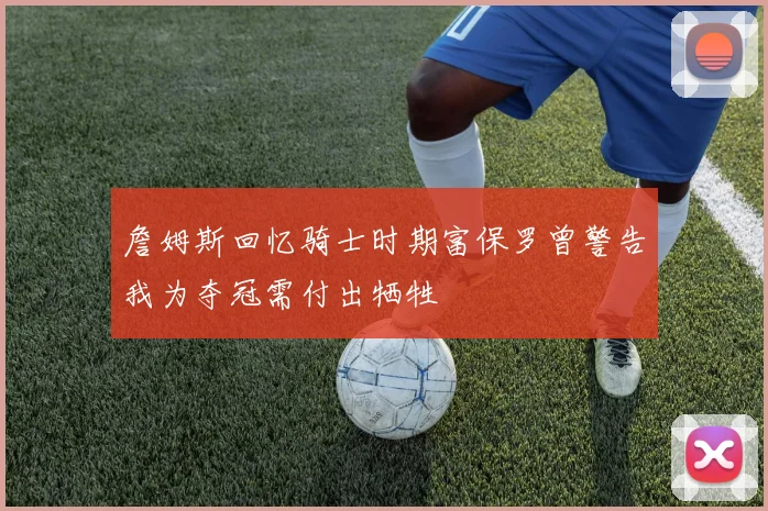 詹姆斯回忆骑士时期富保罗曾警告我为夺冠需付出牺牲