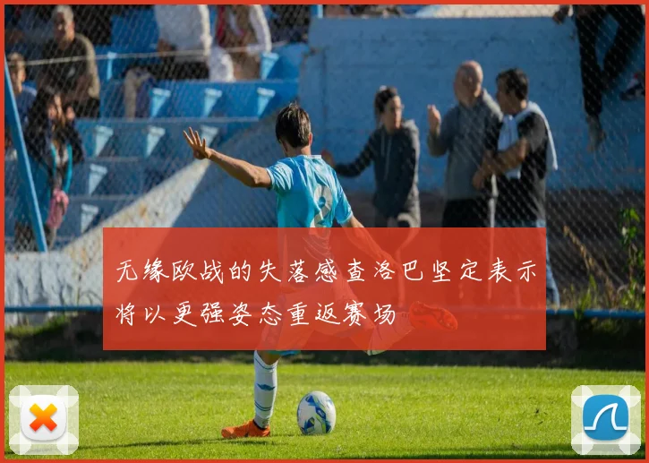 无缘欧战的失落感查洛巴坚定表示将以更强姿态重返赛场