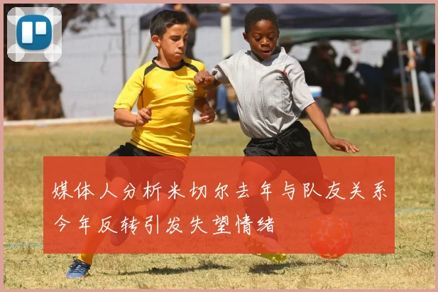 媒体人分析米切尔去年与队友关系今年反转引发失望情绪