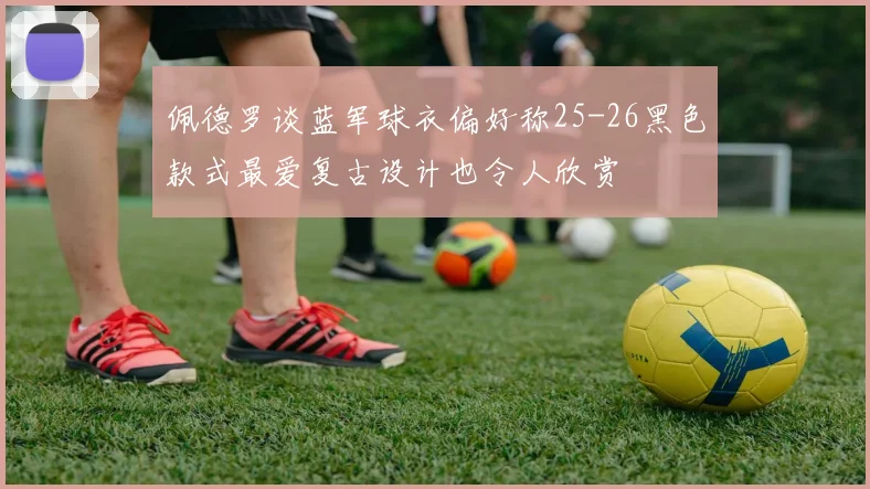 佩德罗谈蓝军球衣偏好称25-26黑色款式最爱复古设计也令人欣赏