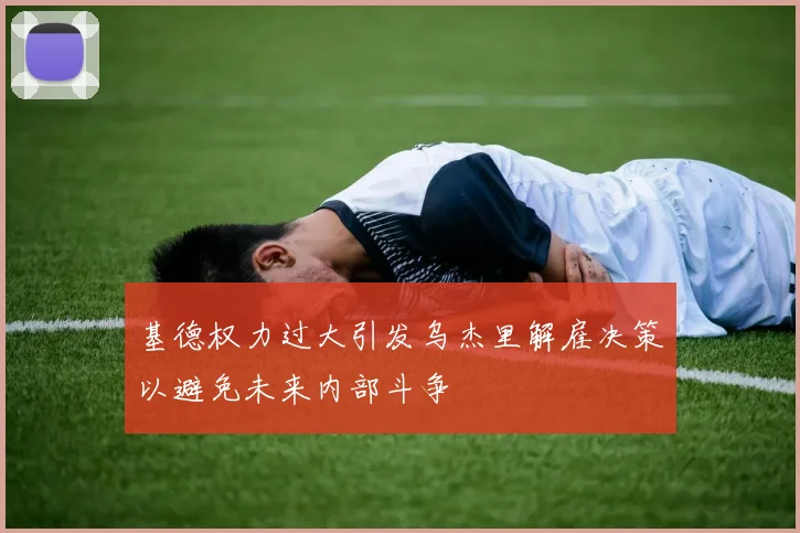 基德权力过大引发乌杰里解雇决策以避免未来内部斗争