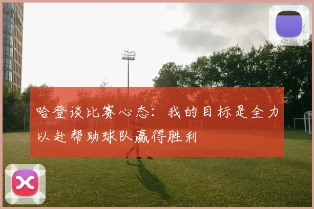 哈登谈比赛心态：我的目标是全力以赴帮助球队赢得胜利
