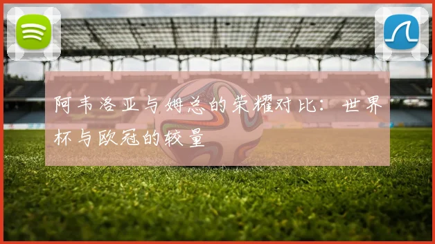 阿韦洛亚与姆总的荣耀对比：世界杯与欧冠的较量
