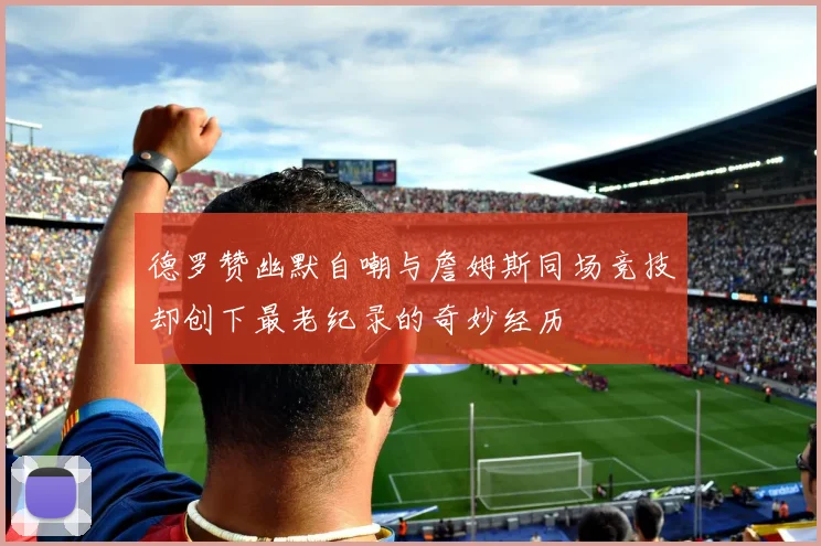 德罗赞幽默自嘲与詹姆斯同场竞技却创下最老纪录的奇妙经历