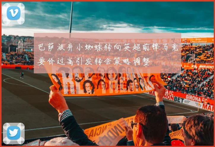 巴萨放弃小蜘蛛转向英超前锋马竞要价过高引发转会策略调整