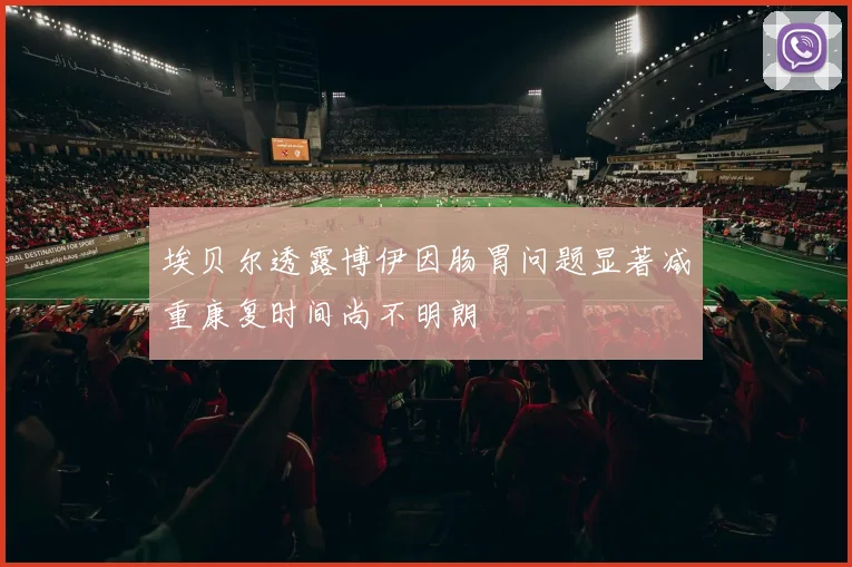埃贝尔透露博伊因肠胃问题显著减重康复时间尚不明朗