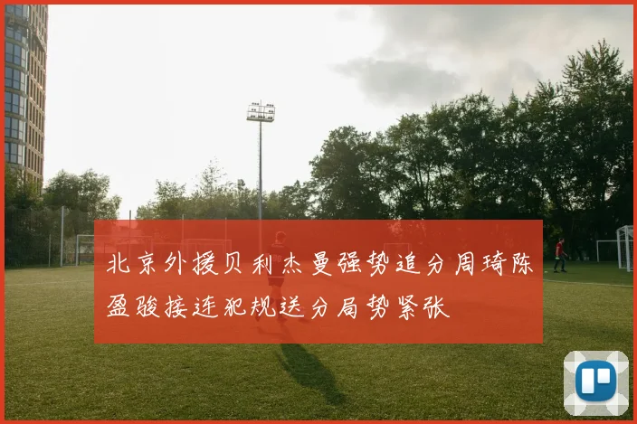 北京外援贝利杰曼强势追分周琦陈盈骏接连犯规送分局势紧张