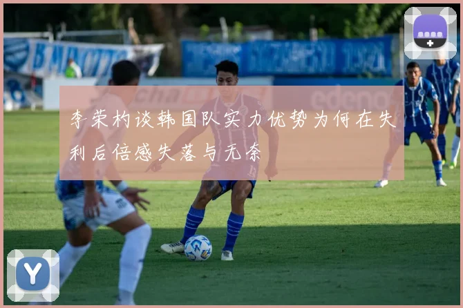 李荣杓谈韩国队实力优势为何在失利后倍感失落与无奈
