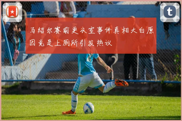 马绍尔赛前更衣室事件真相大白原因竟是上厕所引发热议