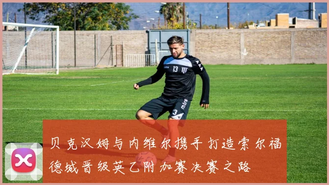 贝克汉姆与内维尔携手打造索尔福德城晋级英乙附加赛决赛之路