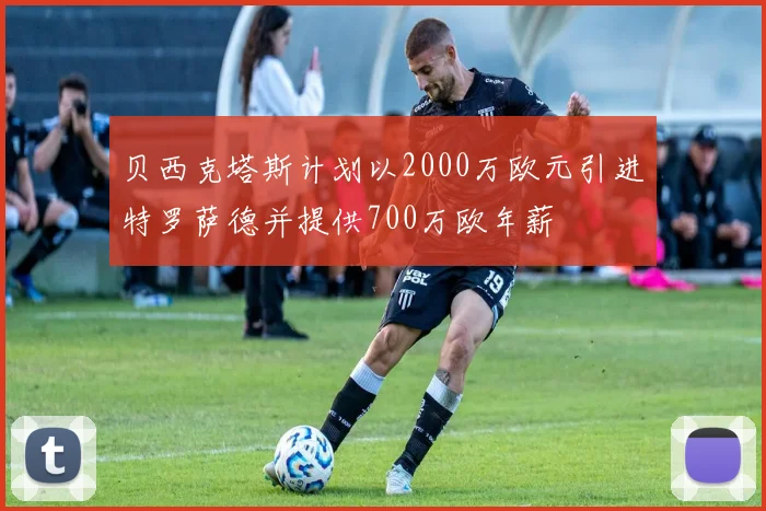 贝西克塔斯计划以2000万欧元引进特罗萨德并提供700万欧年薪