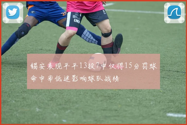 锡安表现平平13投7中仅得15分罚球命中率低迷影响球队战绩