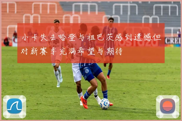小卡失去哈登与祖巴茨感到遗憾但对新赛季充满希望与期待