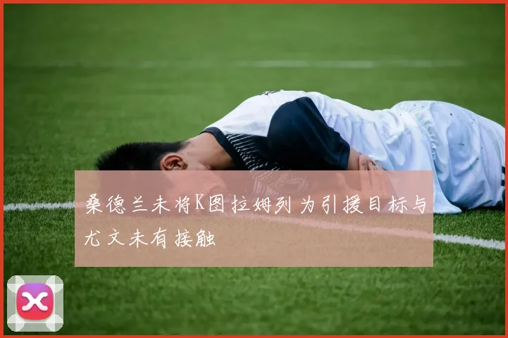 桑德兰未将K图拉姆列为引援目标与尤文未有接触
