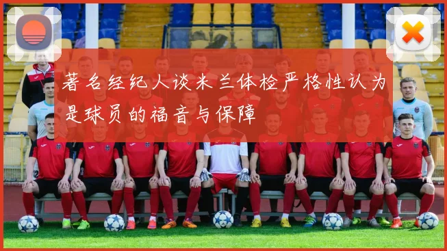 著名经纪人谈米兰体检严格性认为是球员的福音与保障