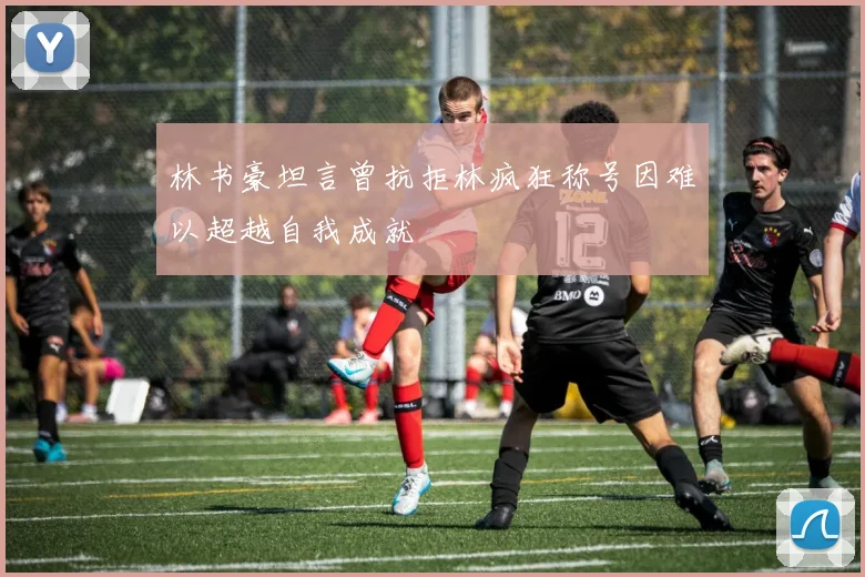 林书豪坦言曾抗拒林疯狂称号因难以超越自我成就