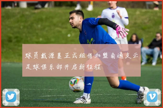 球员戴源基正式租借加盟南通支云足球俱乐部开启新征程
